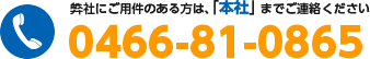 弊社にご用件のある方は、「本社」までご連絡ください　TEL:0466-81-0865