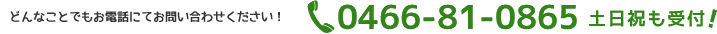 どんなことでもお電話にてお問い合わせください！0466-81-0865　土日祝も受付！