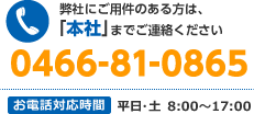 弊社にご用件のある方は、「本社」までご連絡ください　0466-81-0865　お電話対応時間 平日・土 8：00～17：00